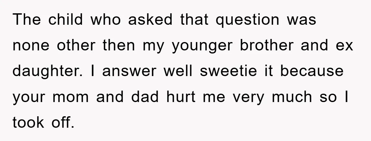 The child who asked that question was none other then my younger brother and ex daughter. I answer well sweetie it because your mom and dad hurt me very much...