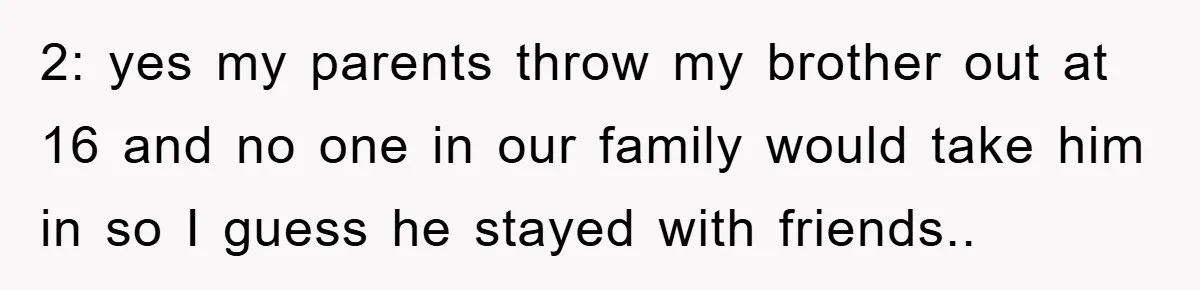 2: yes my parents throw my brother out at 16 and no one in our family would take him in so I guess he stayed with friends..