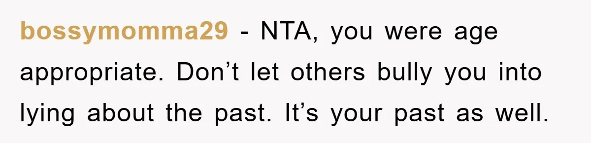 bossymomma29 − NTA, you were age appropriate. Don’t let others bully you into lying about the past. It’s your past as well.