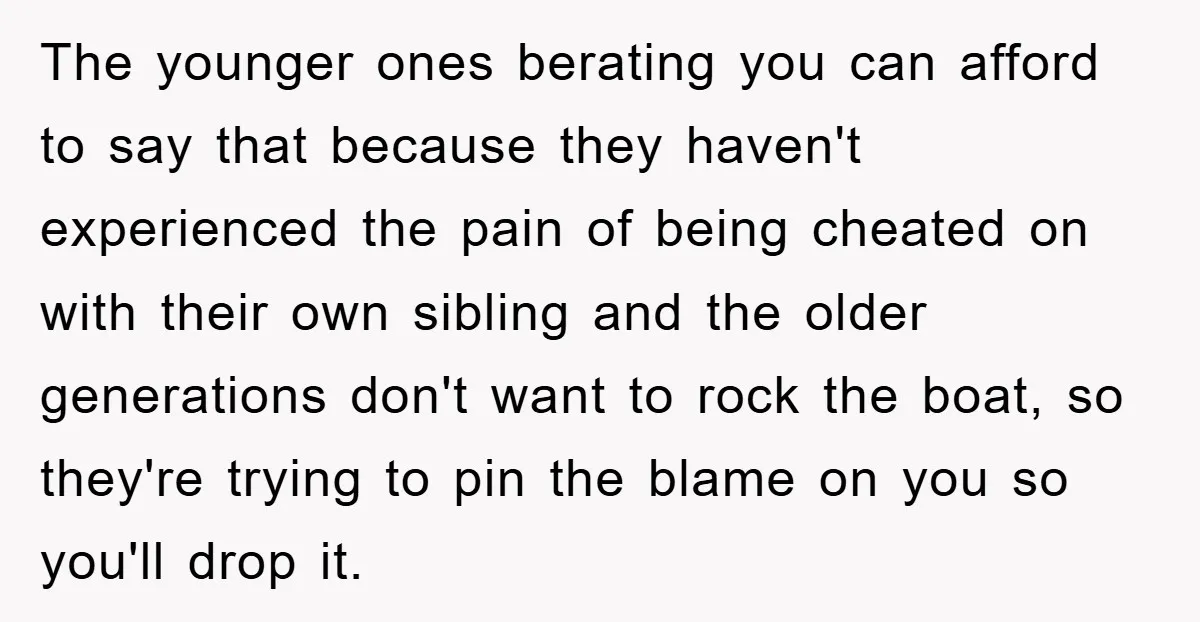 The younger ones berating you can afford to say that because they haven't experienced the pain of being cheated on with their own sibling and the older generations don't want...