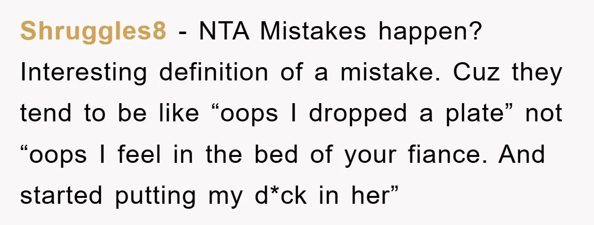 Shruggles8 − NTA Mistakes happen? Interesting definition of a mistake. Cuz they tend to be like “oops I dropped a plate” not “oops I feel in the bed of your...