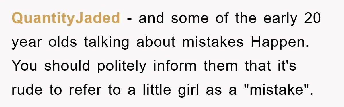 QuantityJaded − and some of the early 20 year olds talking about mistakes Happen. You should politely inform them that it's rude to refer to a little girl as a...