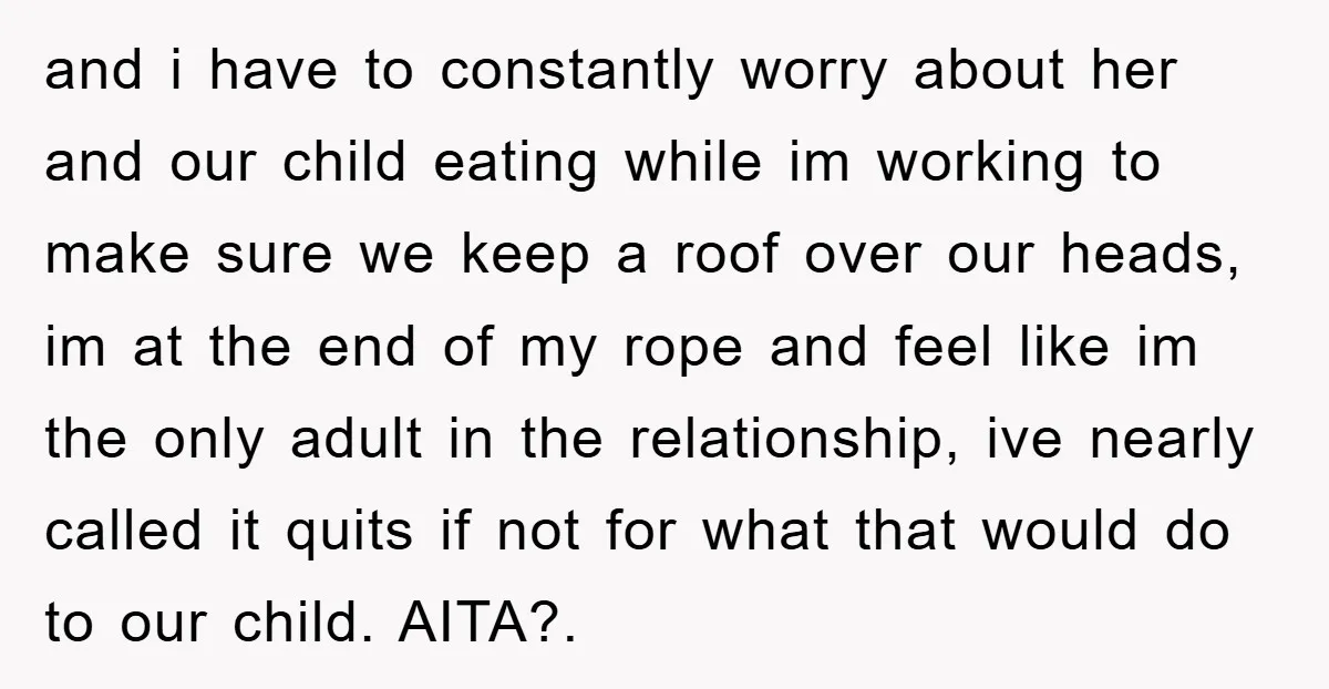 and i have to constantly worry about her and our child eating while im working to make sure we keep a roof over our heads, im at the end of...