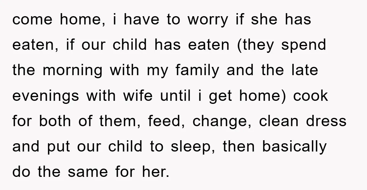 come home, i have to worry if she has eaten, if our child has eaten (they spend the morning with my family and the late evenings with wife until i...