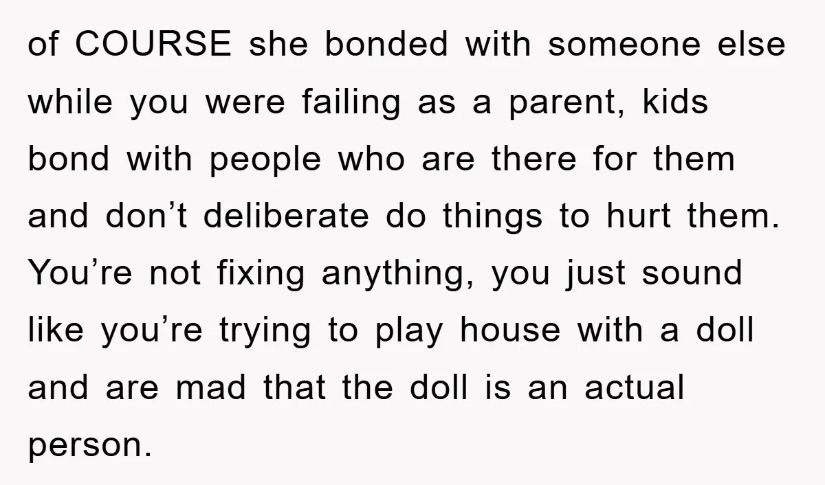 of COURSE she bonded with someone else while you were failing as a parent, kids bond with people who are there for them and don’t deliberate do things to hurt...