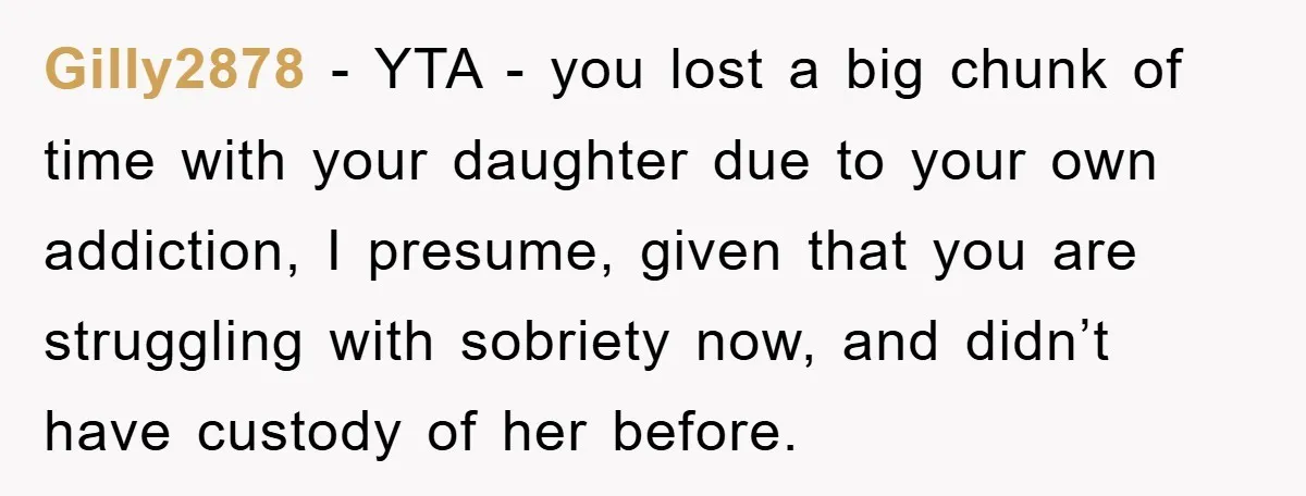 Gilly2878 − YTA - you lost a big chunk of time with your daughter due to your own addiction, I presume, given that you are struggling with sobriety now, and...