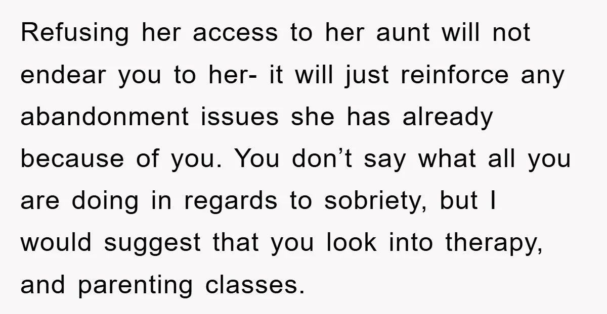 Refusing her access to her aunt will not endear you to her- it will just reinforce any abandonment issues she has already because of you. You don’t say what all...