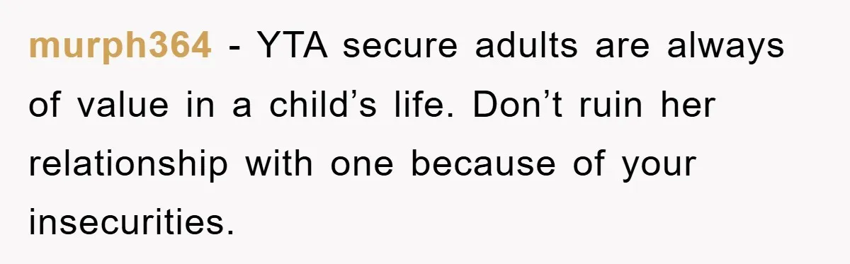 murph364 − YTA secure adults are always of value in a child’s life. Don’t ruin her relationship with one because of your insecurities.