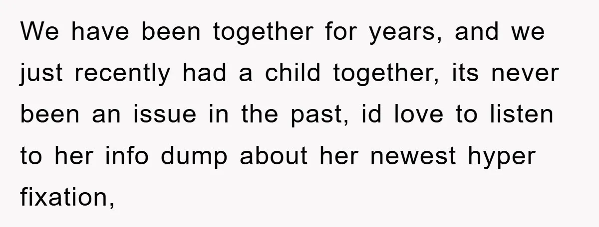 We have been together for years, and we just recently had a child together, its never been an issue in the past, id love to listen to her info dump...