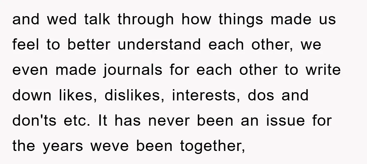 and wed talk through how things made us feel to better understand each other, we even made journals for each other to write down likes, dislikes, interests, dos and don'ts...