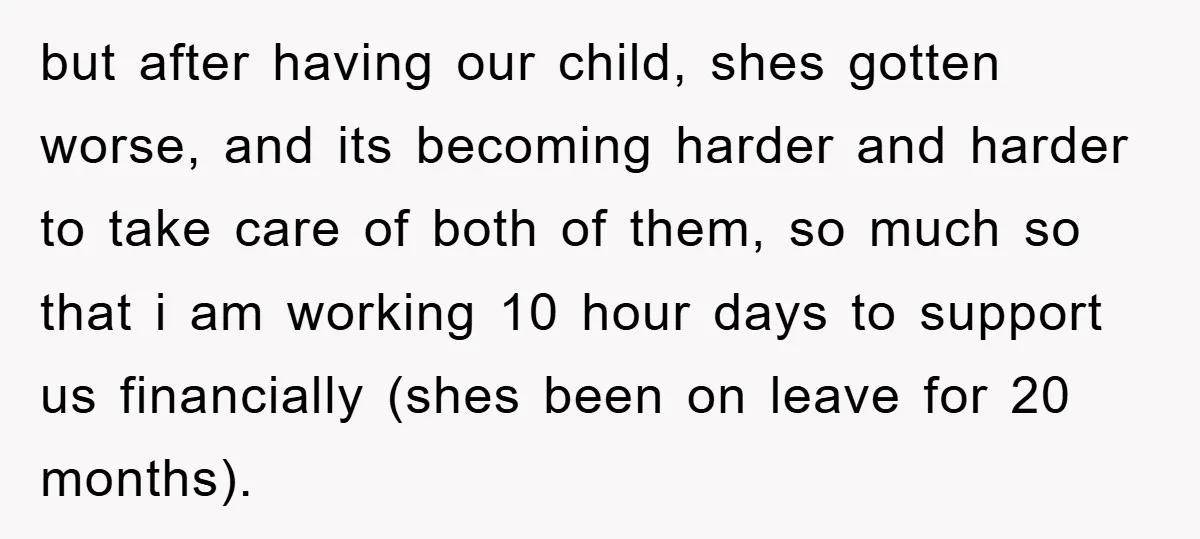 but after having our child, shes gotten worse, and its becoming harder and harder to take care of both of them, so much so that i am working 10 hour...