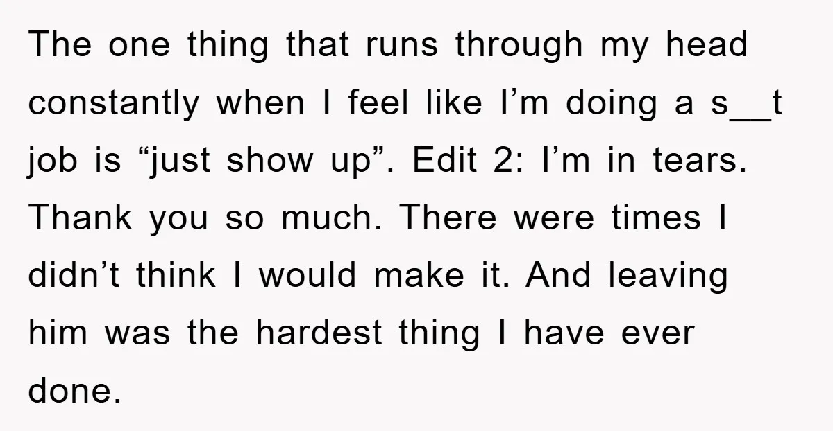 The one thing that runs through my head constantly when I feel like I’m doing a s__t job is “just show up”. Edit 2: I’m in tears. Thank you so...