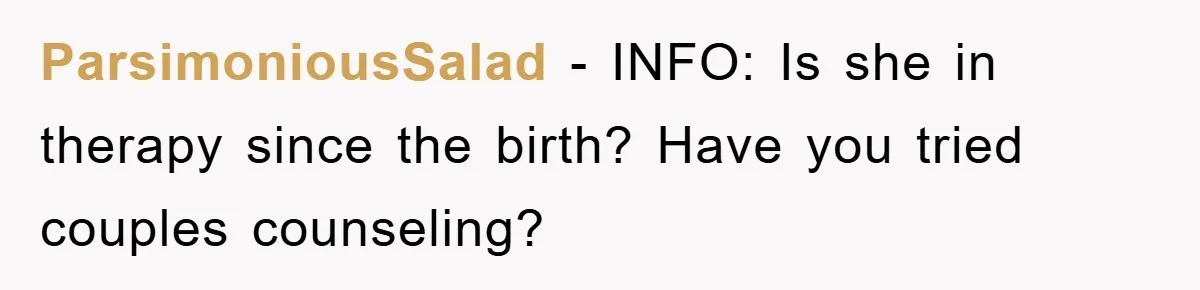ParsimoniousSalad − INFO: Is she in therapy since the birth? Have you tried couples counseling?