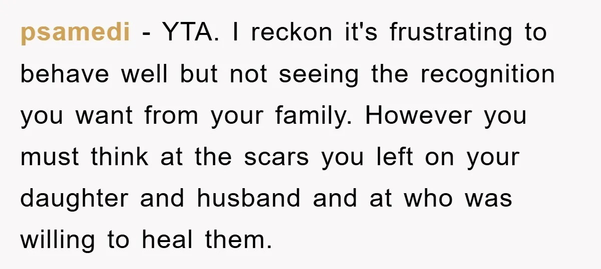 psamedi − YTA. I reckon it's frustrating to behave well but not seeing the recognition you want from your family. However you must think at the scars you left on...