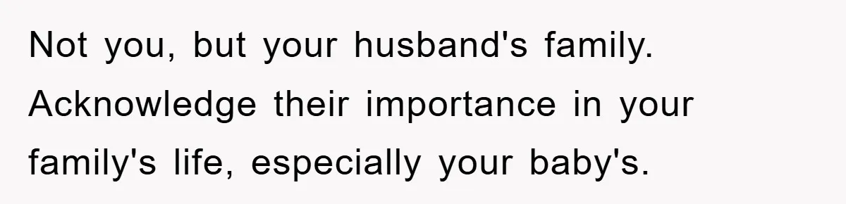 Not you, but your husband's family. Acknowledge their importance in your family's life, especially your baby's.