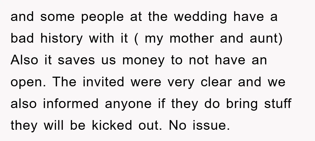 and some people at the wedding have a bad history with it ( my mother and aunt) Also it saves us money to not have an open. The invited were...