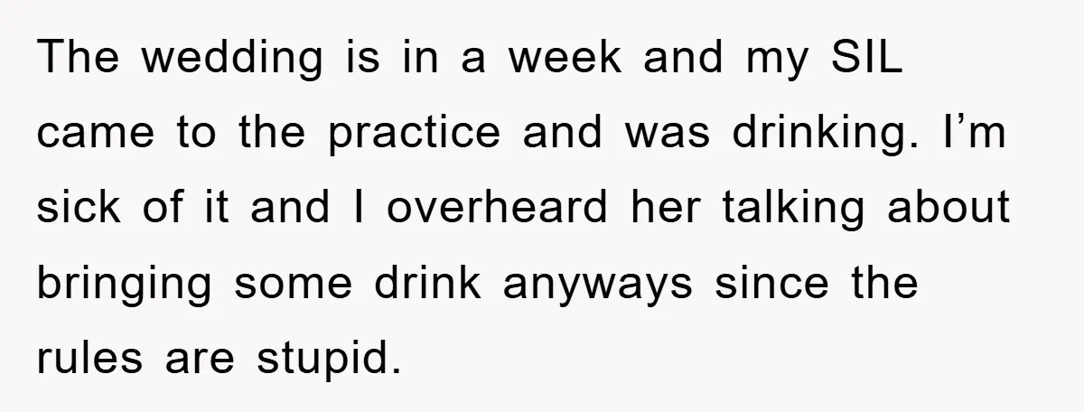 The wedding is in a week and my SIL came to the practice and was drinking. I’m sick of it and I overheard her talking about bringing some drink anyways...