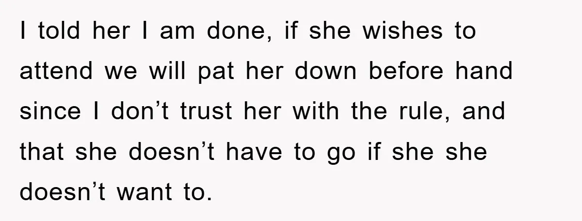 I told her I am done, if she wishes to attend we will pat her down before hand since I don’t trust her with the rule, and that she doesn’t...