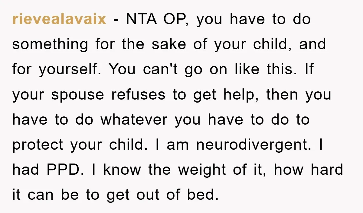 rievealavaix − NTA OP, you have to do something for the sake of your child, and for yourself. You can't go on like this. If your spouse refuses to get...