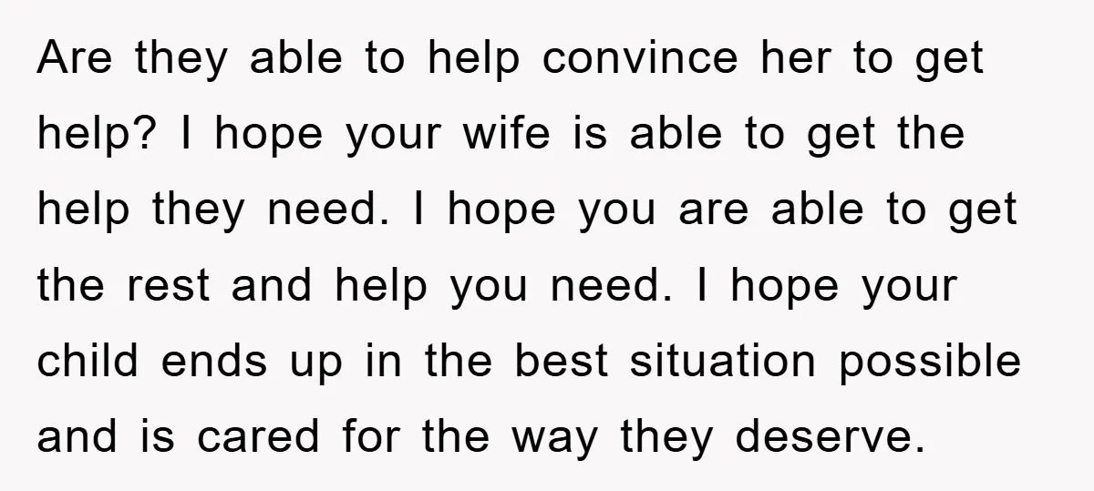 Are they able to help convince her to get help? I hope your wife is able to get the help they need. I hope you are able to get the...