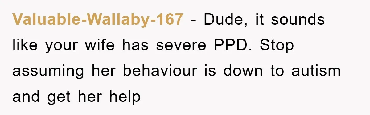 Valuable-Wallaby-167 − Dude, it sounds like your wife has severe PPD. Stop assuming her behaviour is down to autism and get her help