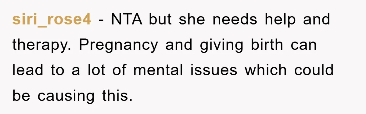 siri_rose4 − NTA but she needs help and therapy. Pregnancy and giving birth can lead to a lot of mental issues which could be causing this.