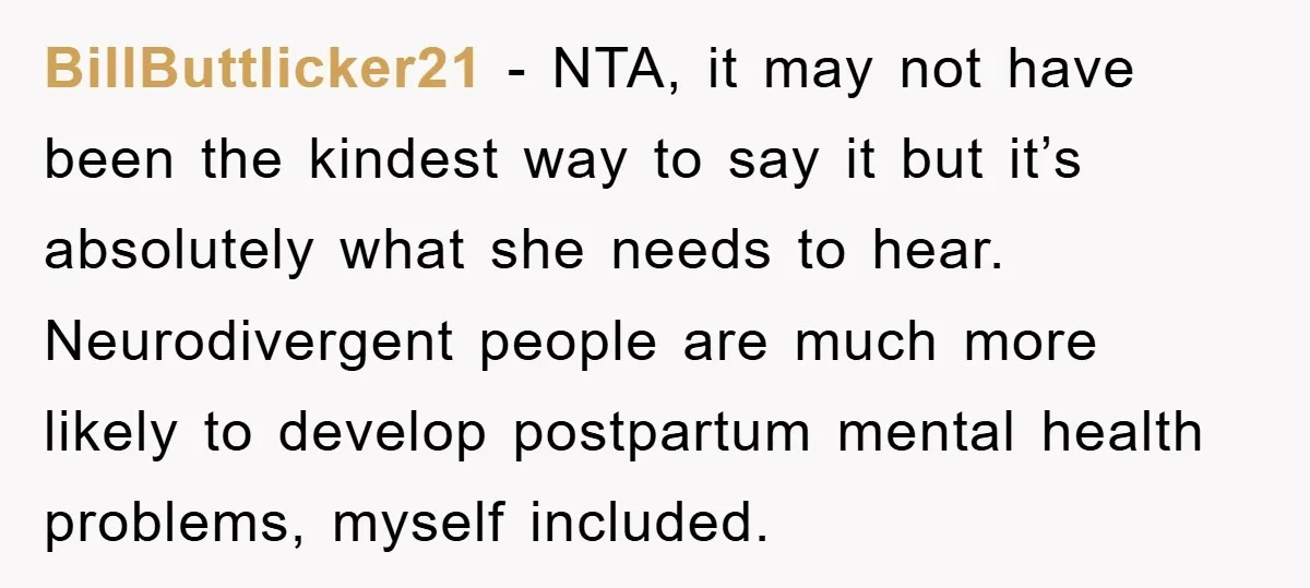 BillButtlicker21 − NTA, it may not have been the kindest way to say it but it’s absolutely what she needs to hear. Neurodivergent people are much more likely to develop...