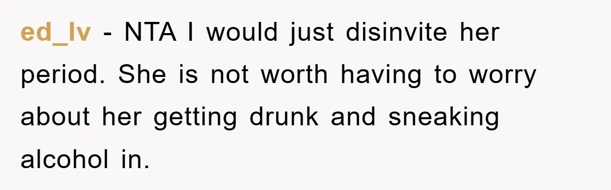 ed_lv − NTA I would just disinvite her period. She is not worth having to worry about her getting drunk and sneaking alcohol in.