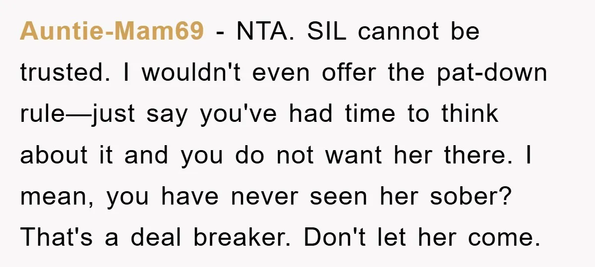 Auntie-Mam69 − NTA. SIL cannot be trusted. I wouldn't even offer the pat-down rule—just say you've had time to think about it and you do not want her there. I...