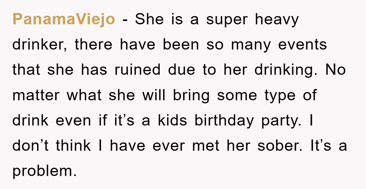 PanamaViejo − She is a super heavy drinker, there have been so many events that she has ruined due to her drinking. No matter what she will bring some type...