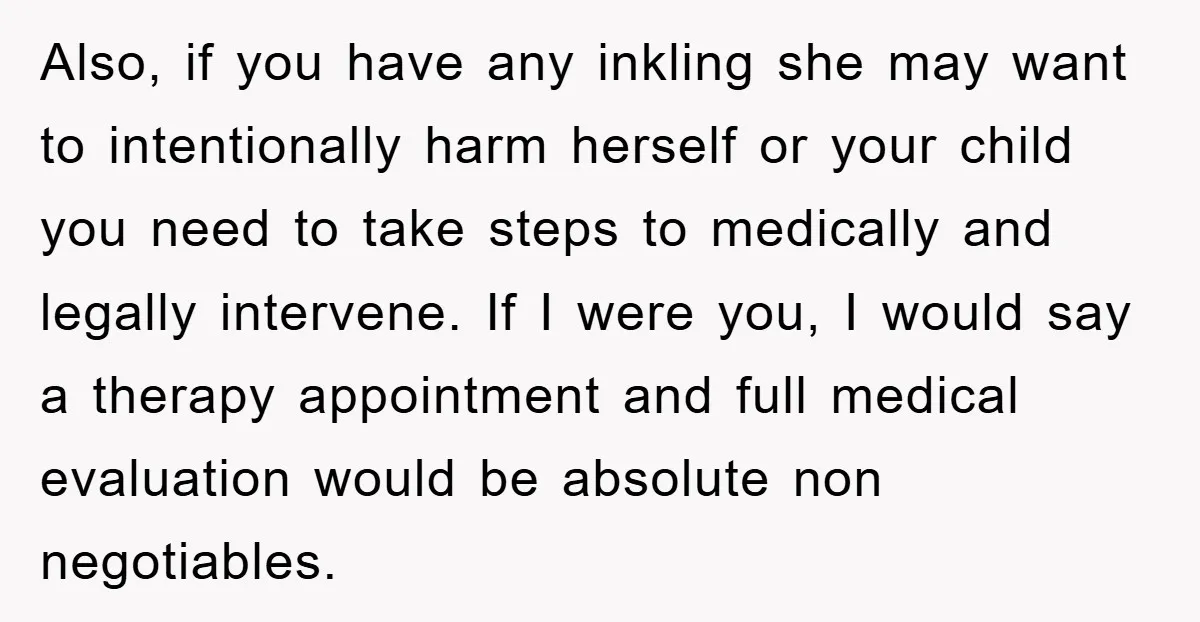 Also, if you have any inkling she may want to intentionally harm herself or your child you need to take steps to medically and legally intervene. If I were you,...