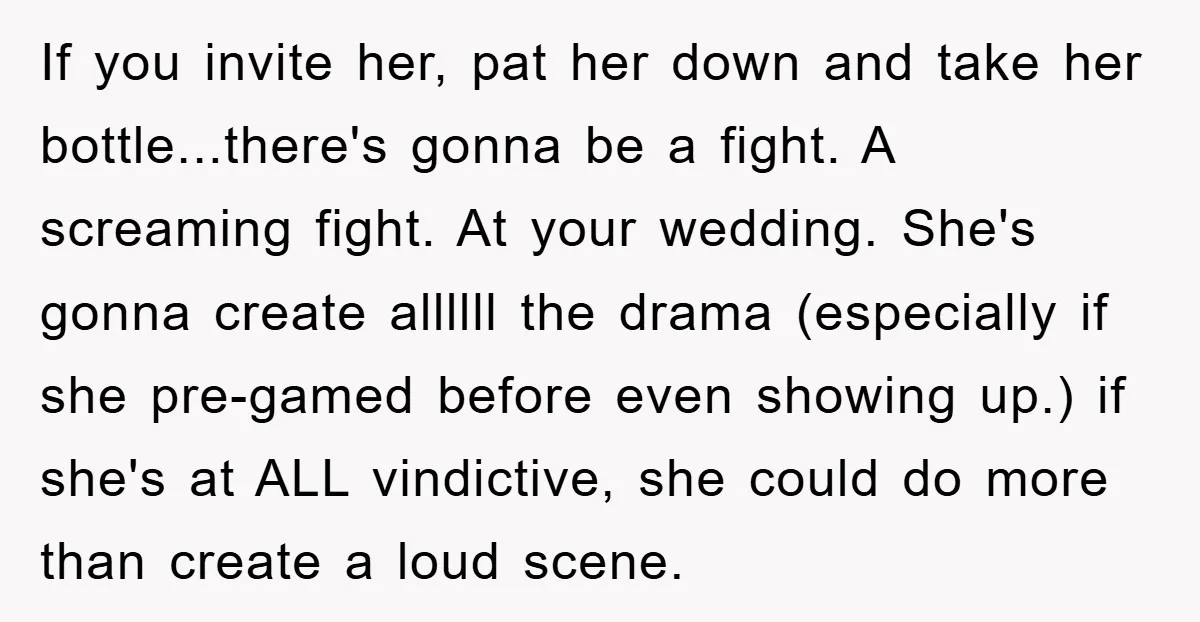 If you invite her, pat her down and take her bottle...there's gonna be a fight. A screaming fight. At your wedding. She's gonna create allllll the drama (especially if she...