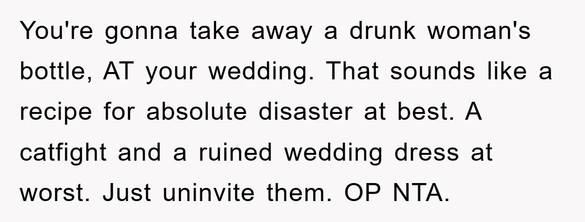 You're gonna take away a drunk woman's bottle, AT your wedding. That sounds like a recipe for absolute disaster at best. A catfight and a ruined wedding dress at worst....