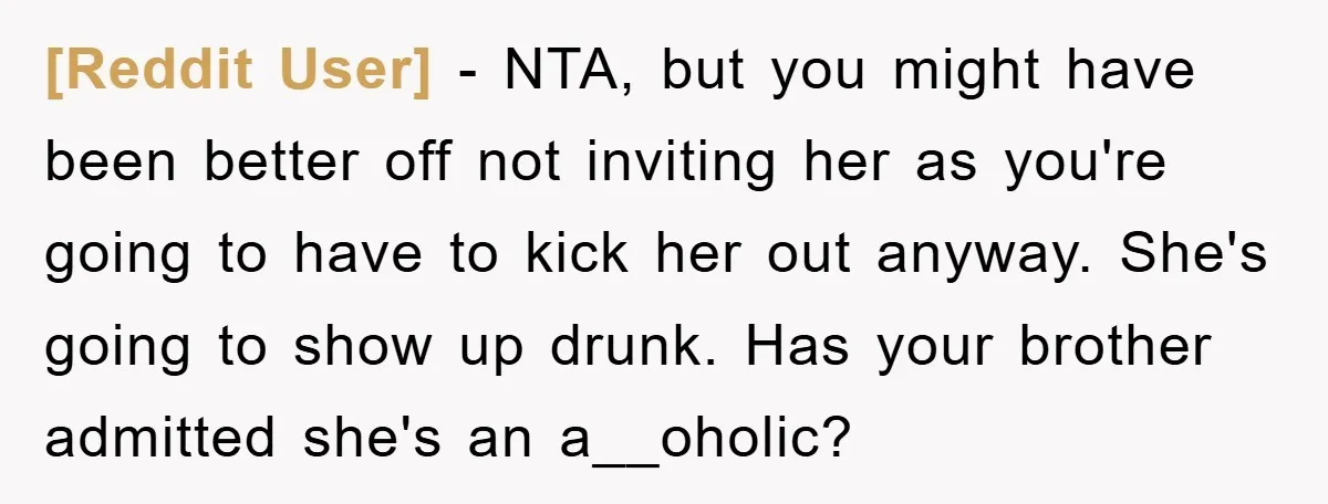 [Reddit User] − NTA, but you might have been better off not inviting her as you're going to have to kick her out anyway. She's going to show up drunk....