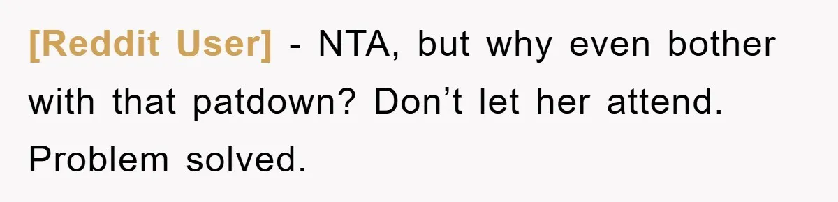 [Reddit User] − NTA, but why even bother with that patdown? Don’t let her attend. Problem solved.