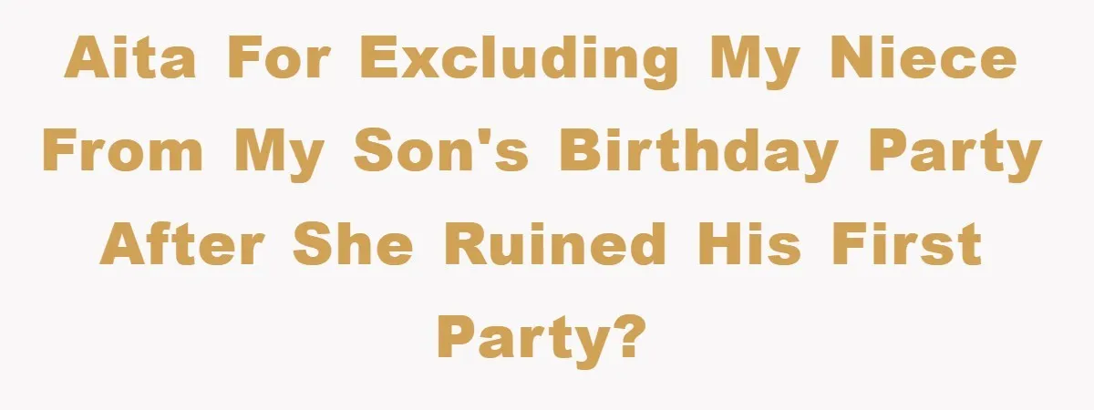 AITA for excluding my niece from my son's birthday party after she ruined his first party?