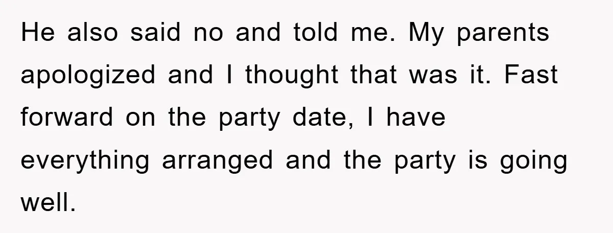 He also said no and told me. My parents apologized and I thought that was it. Fast forward on the party date, I have everything arranged and the party is...