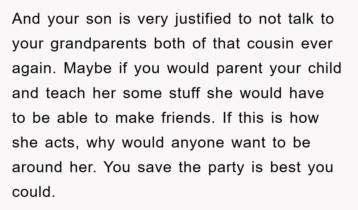 And your son is very justified to not talk to your grandparents both of that cousin ever again. Maybe if you would parent your child and teach her some stuff...