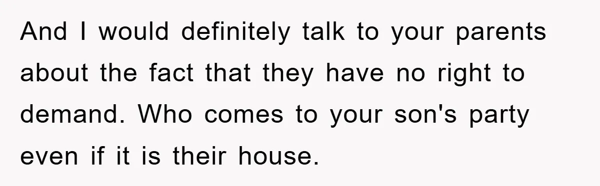 And I would definitely talk to your parents about the fact that they have no right to demand. Who comes to your son's party even if it is their house.