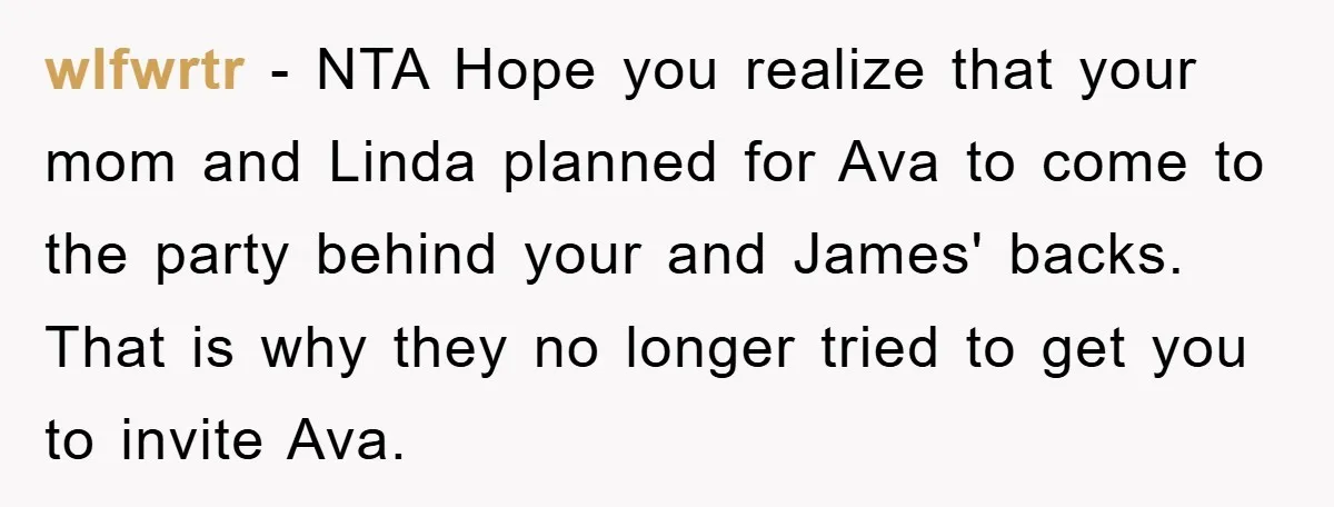 wlfwrtr − NTA Hope you realize that your mom and Linda planned for Ava to come to the party behind your and James' backs. That is why they no longer...