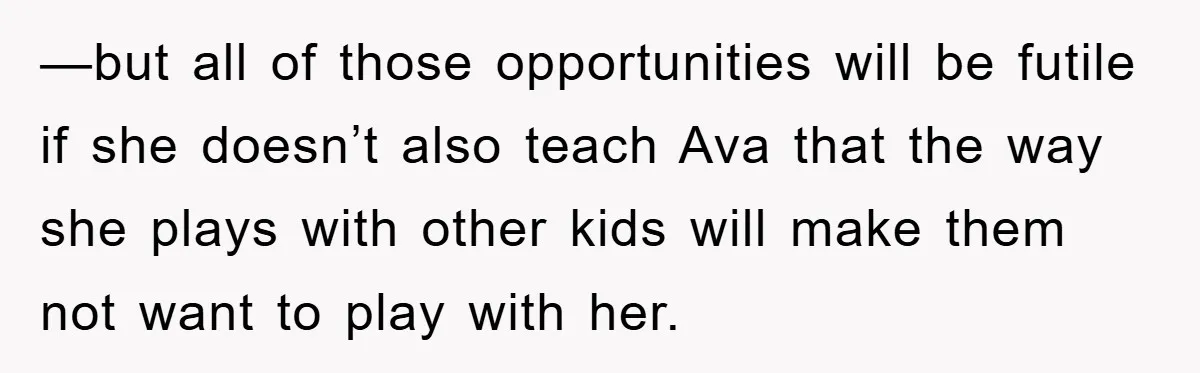 —but all of those opportunities will be futile if she doesn’t also teach Ava that the way she plays with other kids will make them not want to play with...