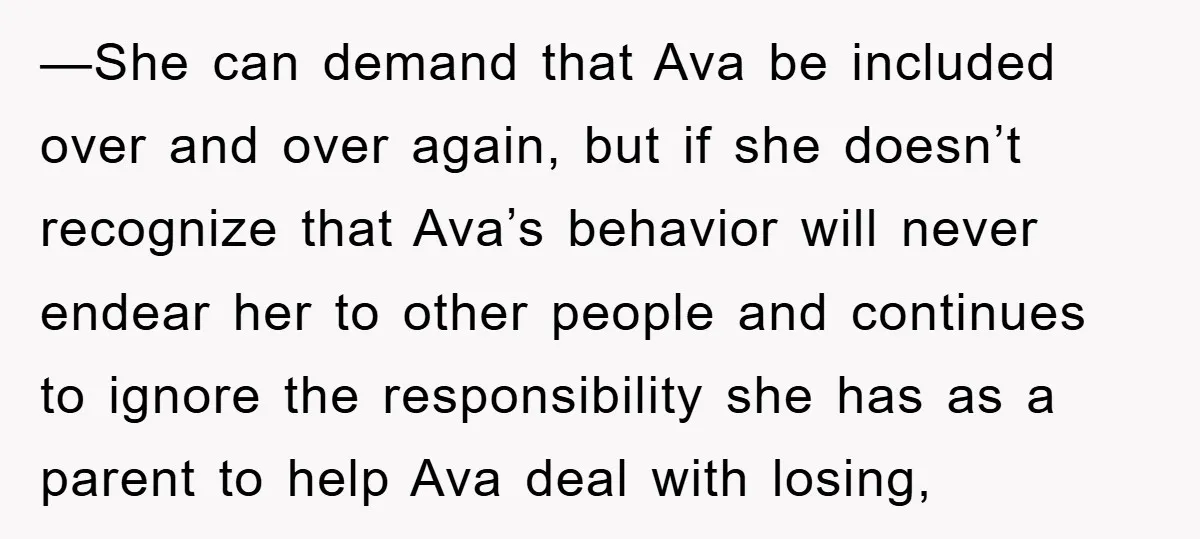 —She can demand that Ava be included over and over again, but if she doesn’t recognize that Ava’s behavior will never endear her to other people and continues to ignore...