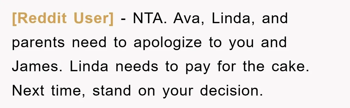 [Reddit User] − NTA. Ava, Linda, and parents need to apologize to you and James. Linda needs to pay for the cake. Next time, stand on your decision.