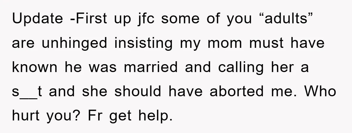 Update -First up jfc some of you “adults” are unhinged insisting my mom must have known he was married and calling her a s__t and she should have aborted me....