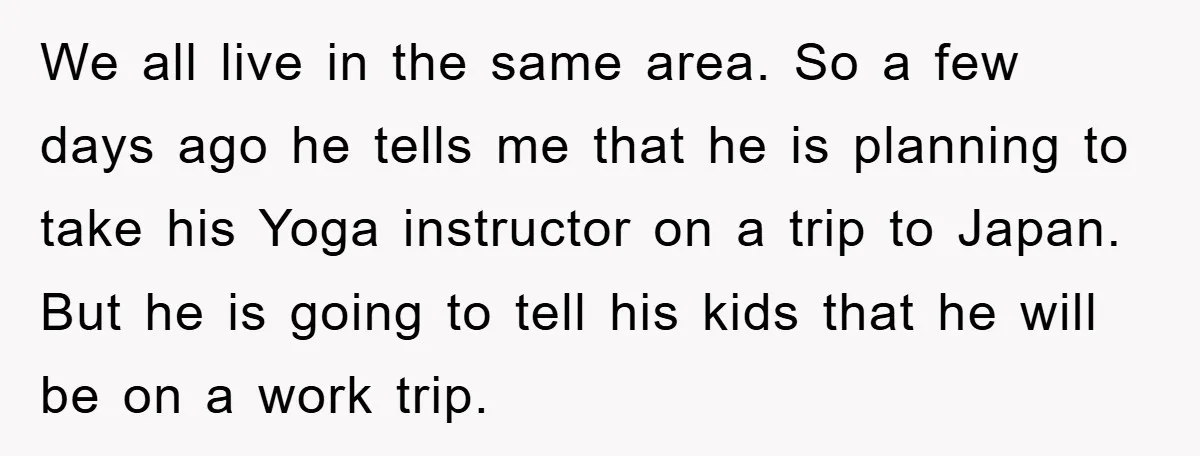 We all live in the same area. So a few days ago he tells me that he is planning to take his Yoga instructor on a trip to Japan. But...