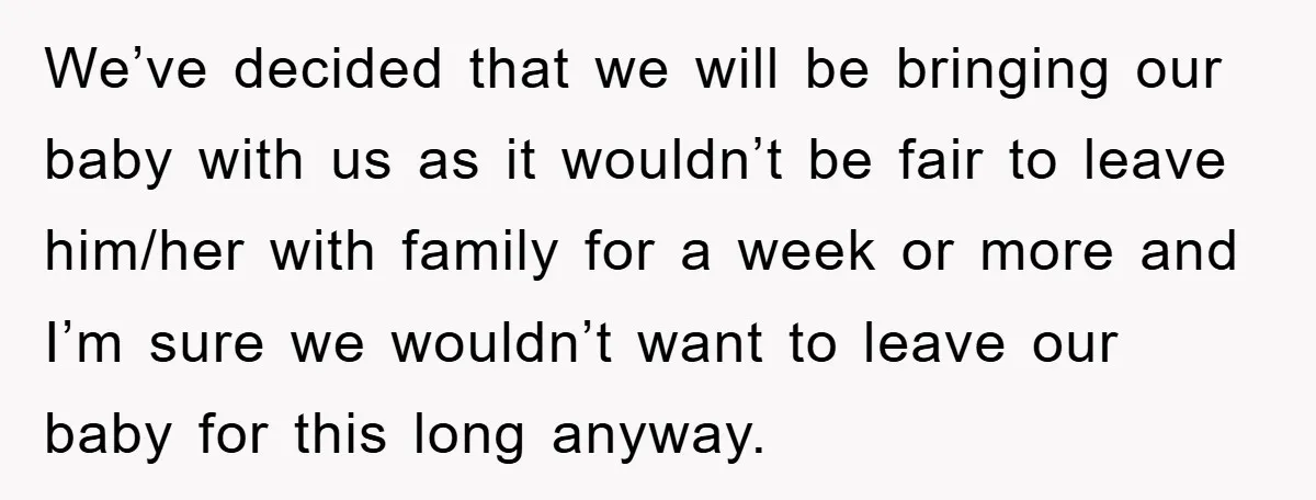 We’ve decided that we will be bringing our baby with us as it wouldn’t be fair to leave him/her with family for a week or more and I’m sure we...