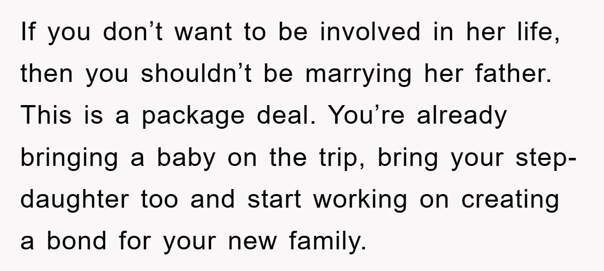 If you don’t want to be involved in her life, then you shouldn’t be marrying her father. This is a package deal. You’re already bringing a baby on the trip,...