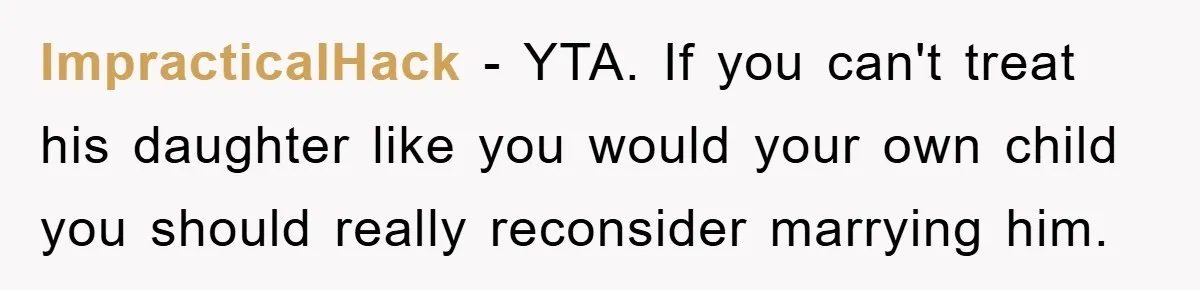 ImpracticalHack − YTA. If you can't treat his daughter like you would your own child you should really reconsider marrying him.