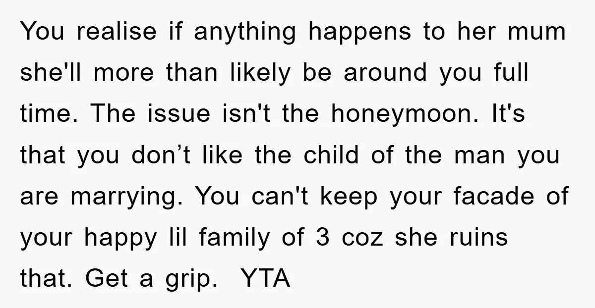 You realise if anything happens to her mum she'll more than likely be around you full time. The issue isn't the honeymoon. It's that you don’t like the child of...
