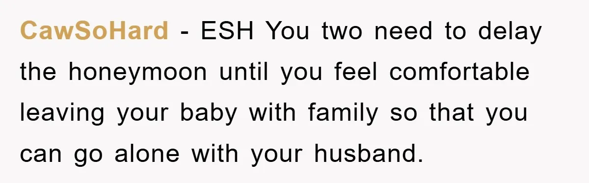 CawSoHard − ESH You two need to delay the honeymoon until you feel comfortable leaving your baby with family so that you can go alone with your husband.